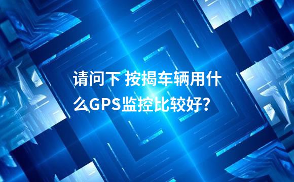 请问下 按揭车辆用什么GPS监控比较好？
